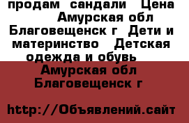 продам  сандали › Цена ­ 250 - Амурская обл., Благовещенск г. Дети и материнство » Детская одежда и обувь   . Амурская обл.,Благовещенск г.